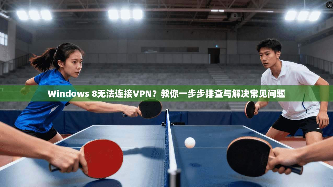 Windows 8无法连接VPN?教你一步步排查与解决常见问题