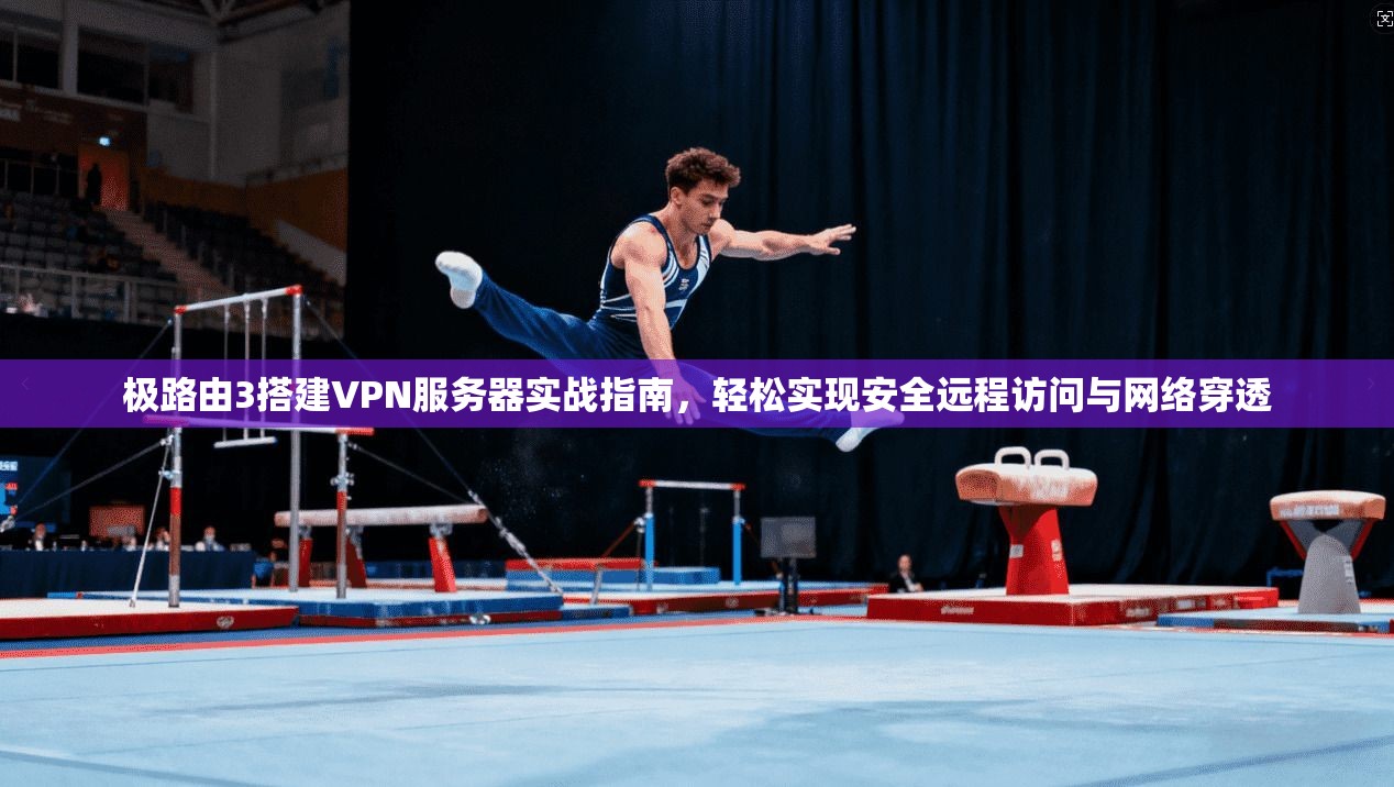 极路由3搭建VPN服务器实战指南，轻松实现安全远程访问与网络穿透
