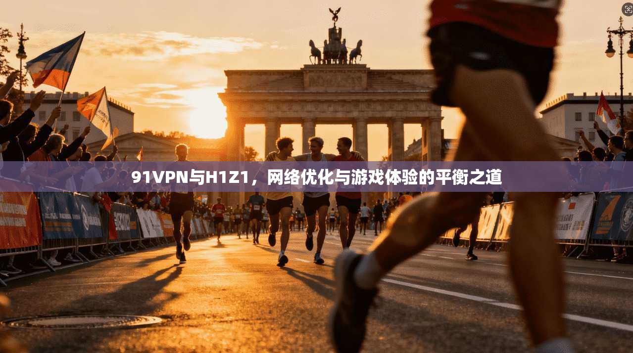 91VPN与H1Z1，网络优化与游戏体验的平衡之道