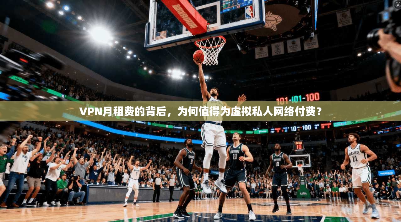 VPN月租费的背后,为何值得为虚拟私人网络付费?