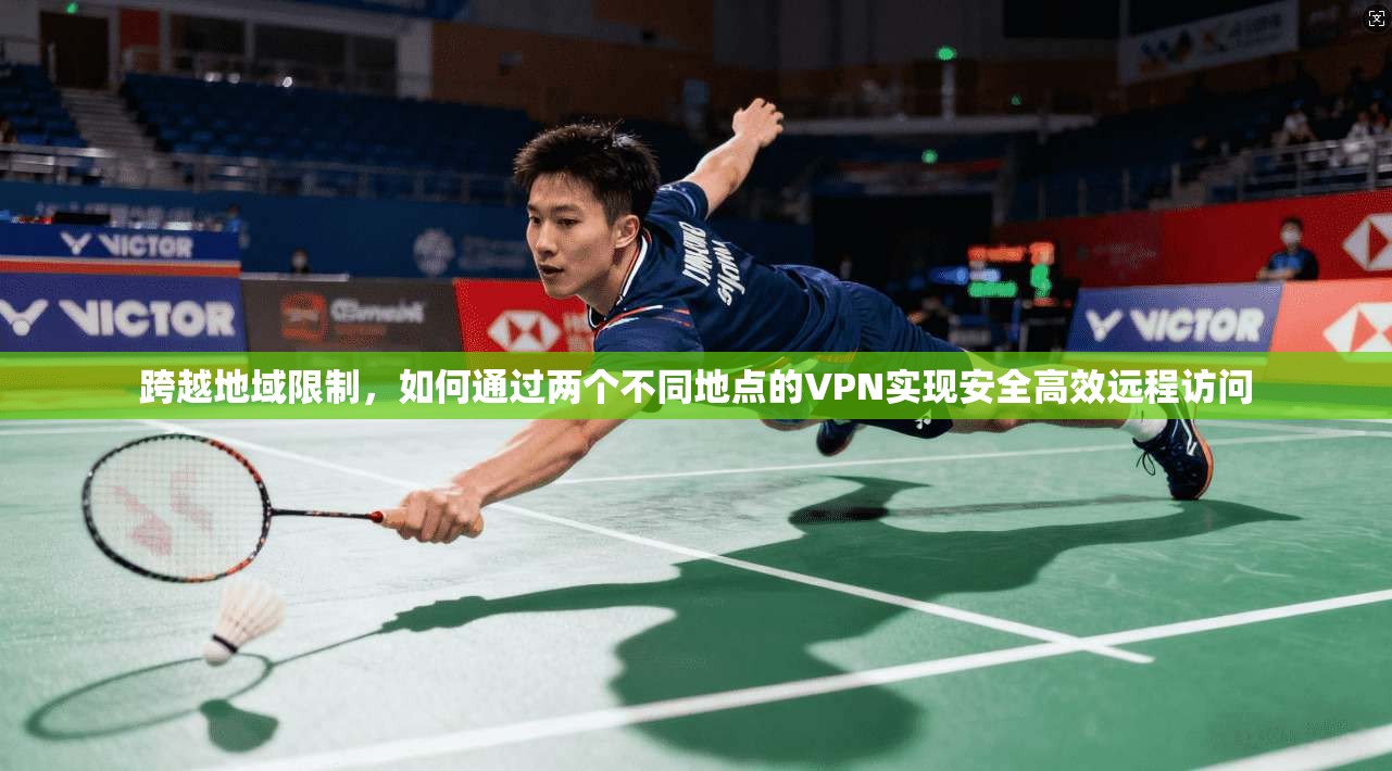 跨越地域限制,如何通过两个不同地点的VPN实现安全高效远程访问