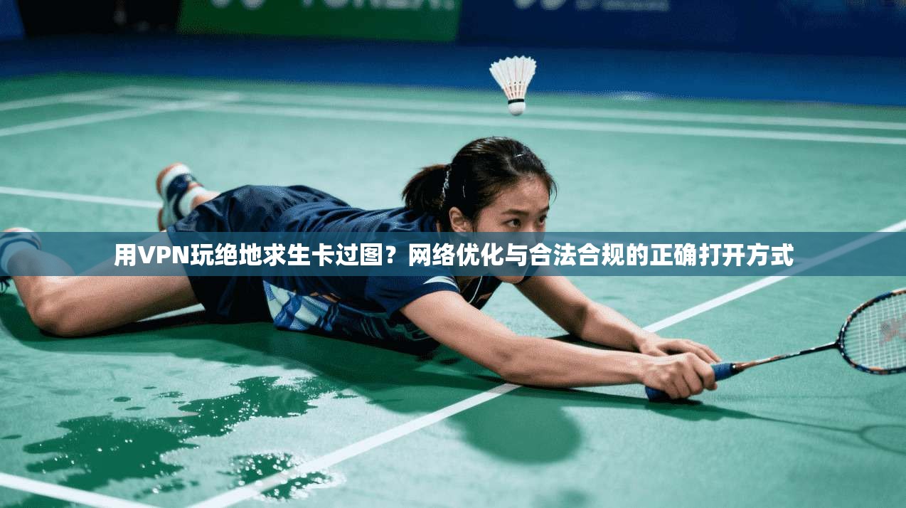 用VPN玩绝地求生卡过图？网络优化与合法合规的正确打开方式