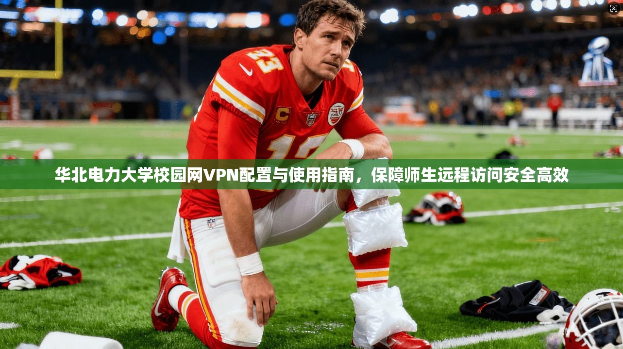 华北电力大学校园网VPN配置与使用指南，保障师生远程访问安全高效