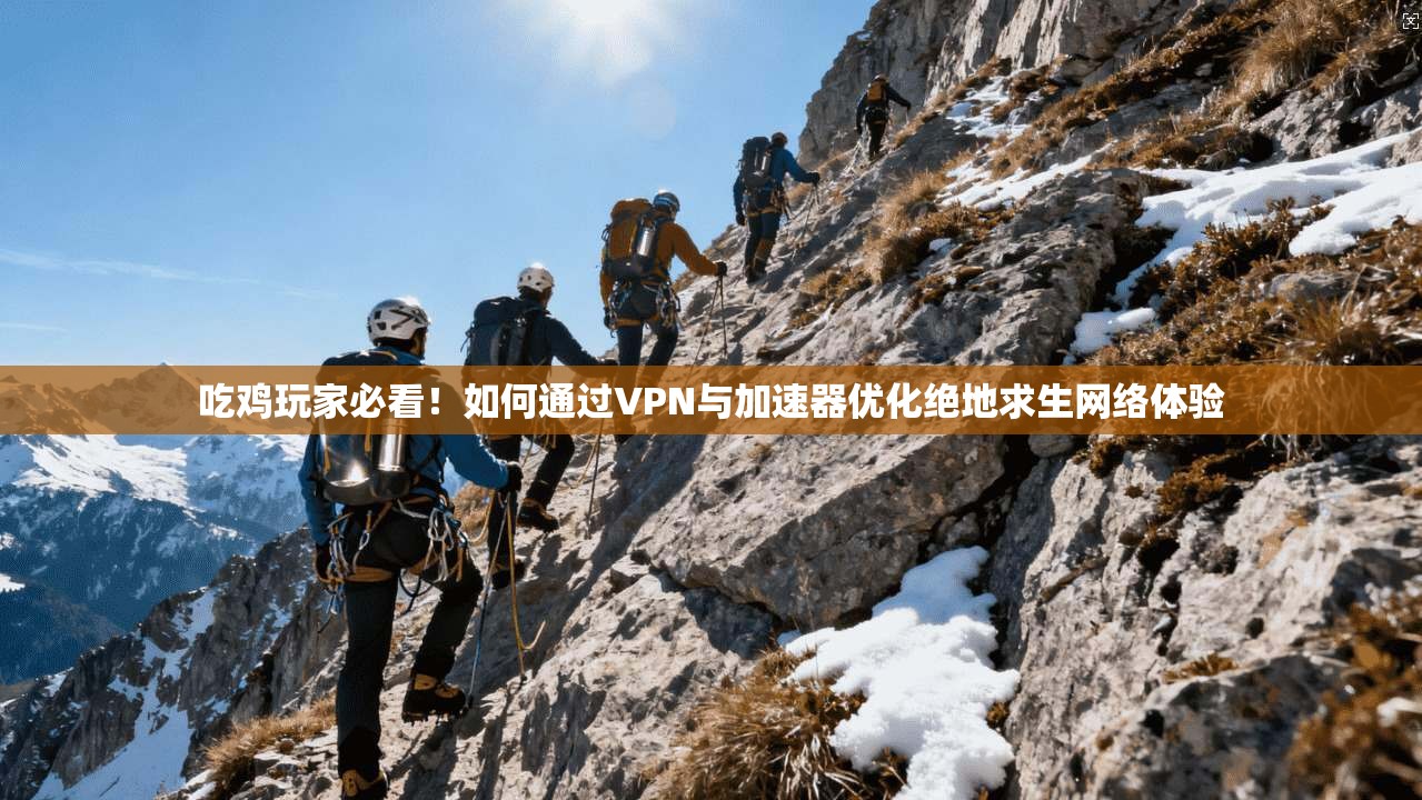吃鸡玩家必看!如何通过VPN与加速器优化绝地求生网络体验