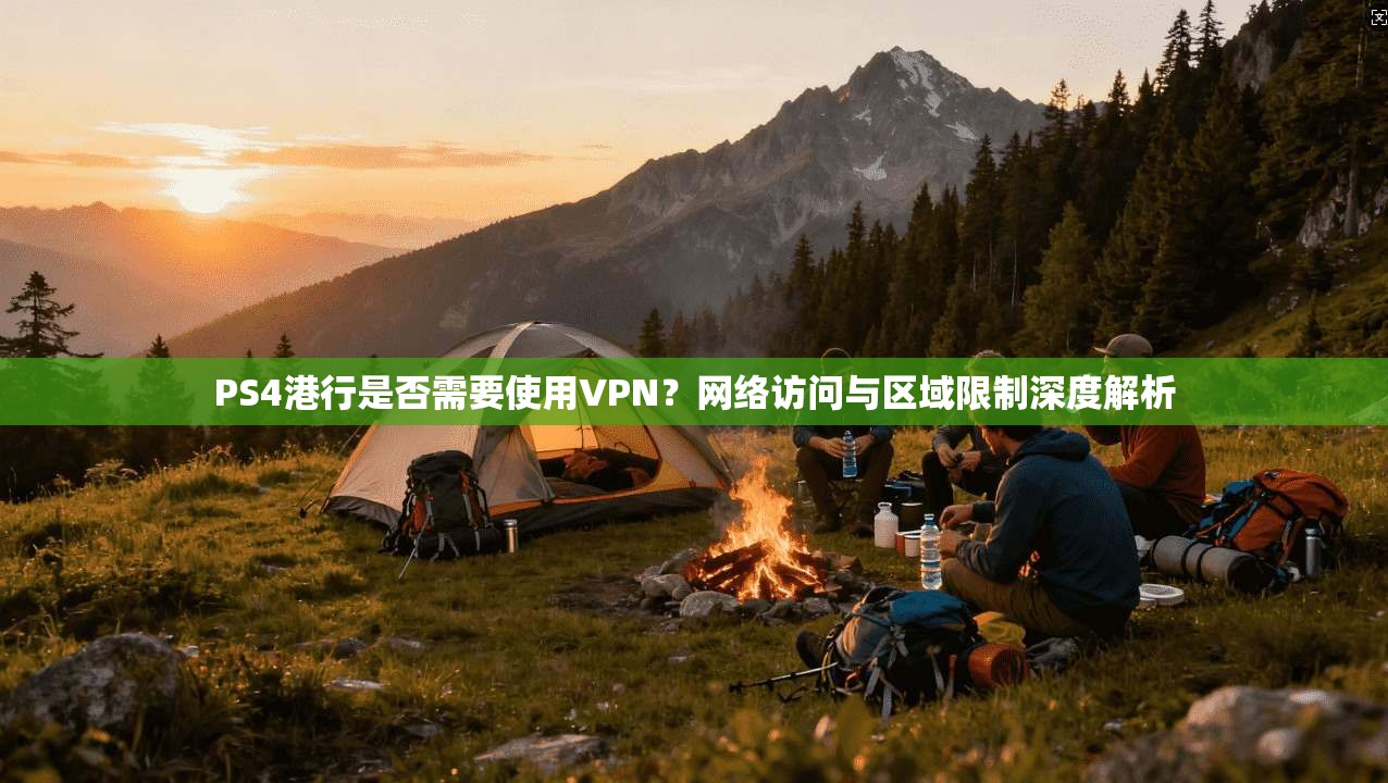 PS4港行是否需要使用VPN？网络访问与区域限制深度解析