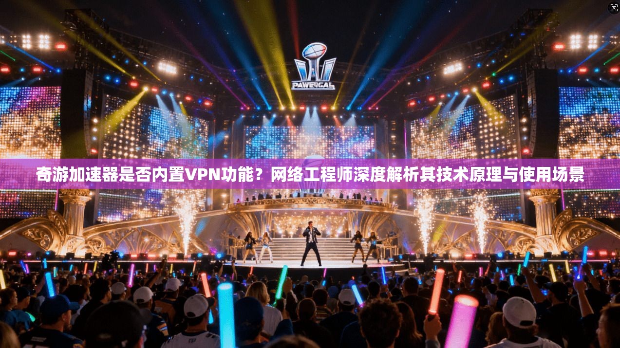 奇游加速器是否内置VPN功能？网络工程师深度解析其技术原理与使用场景