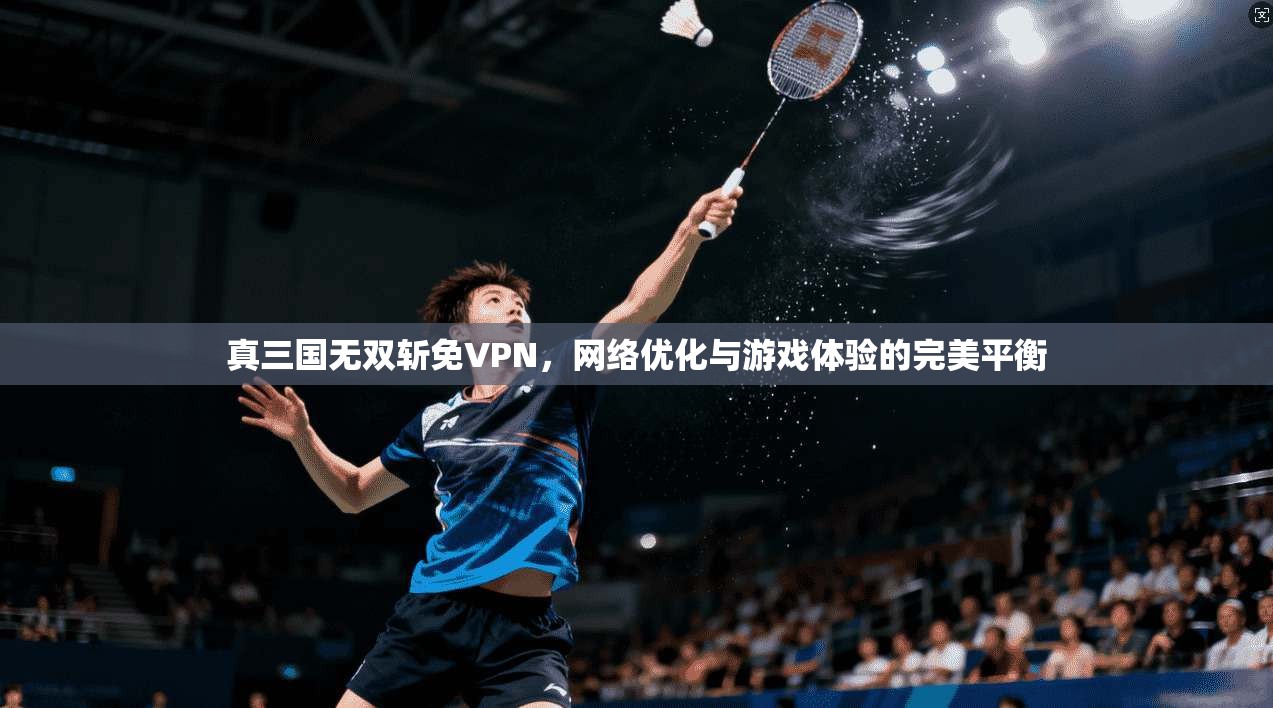 真三国无双斩免VPN,网络优化与游戏体验的完美平衡