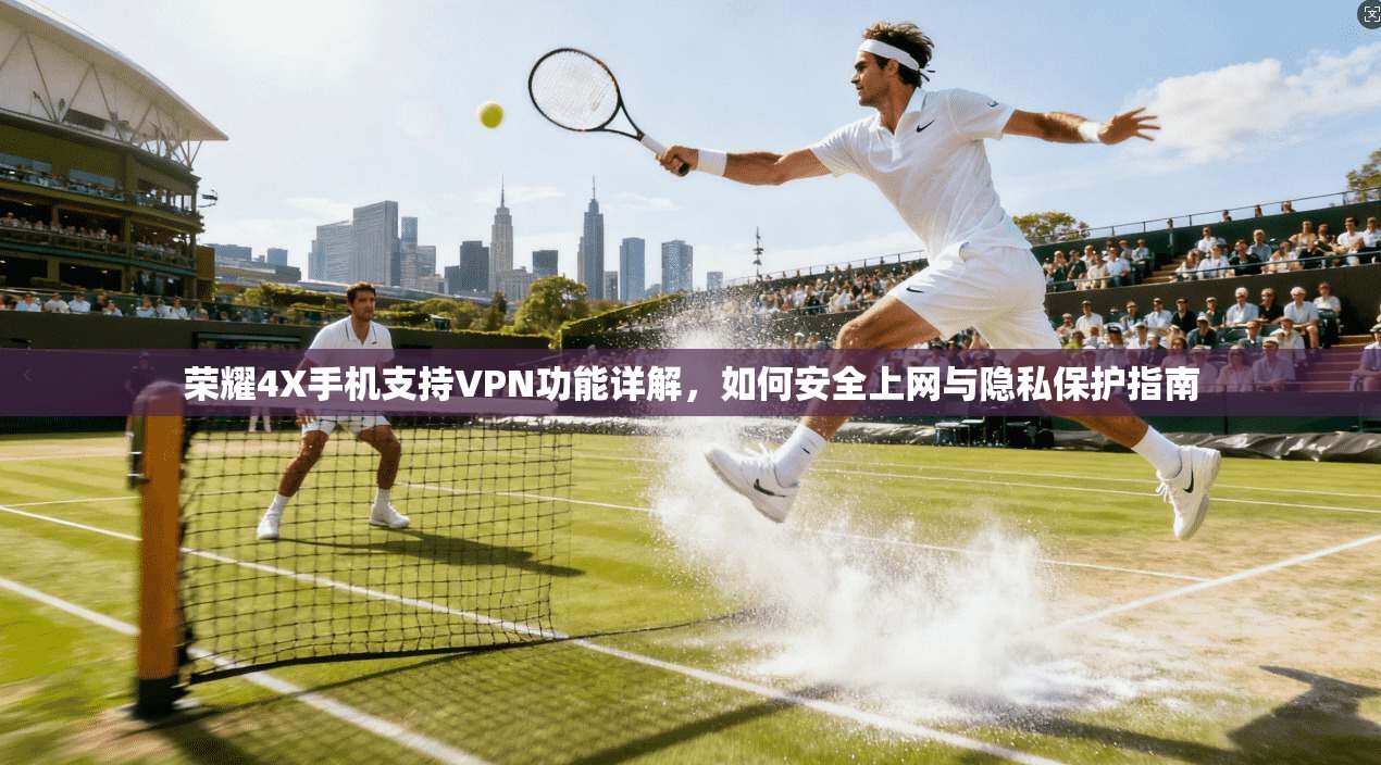 荣耀4X手机支持VPN功能详解，如何安全上网与隐私保护指南
