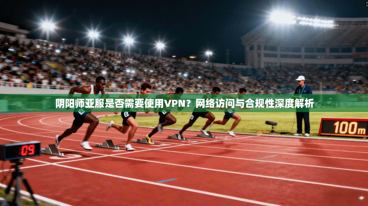 阴阳师亚服是否需要使用VPN?网络访问与合规性深度解析