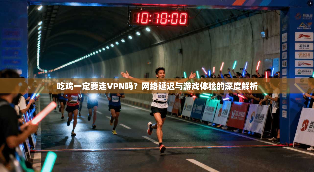吃鸡一定要连VPN吗？网络延迟与游戏体验的深度解析