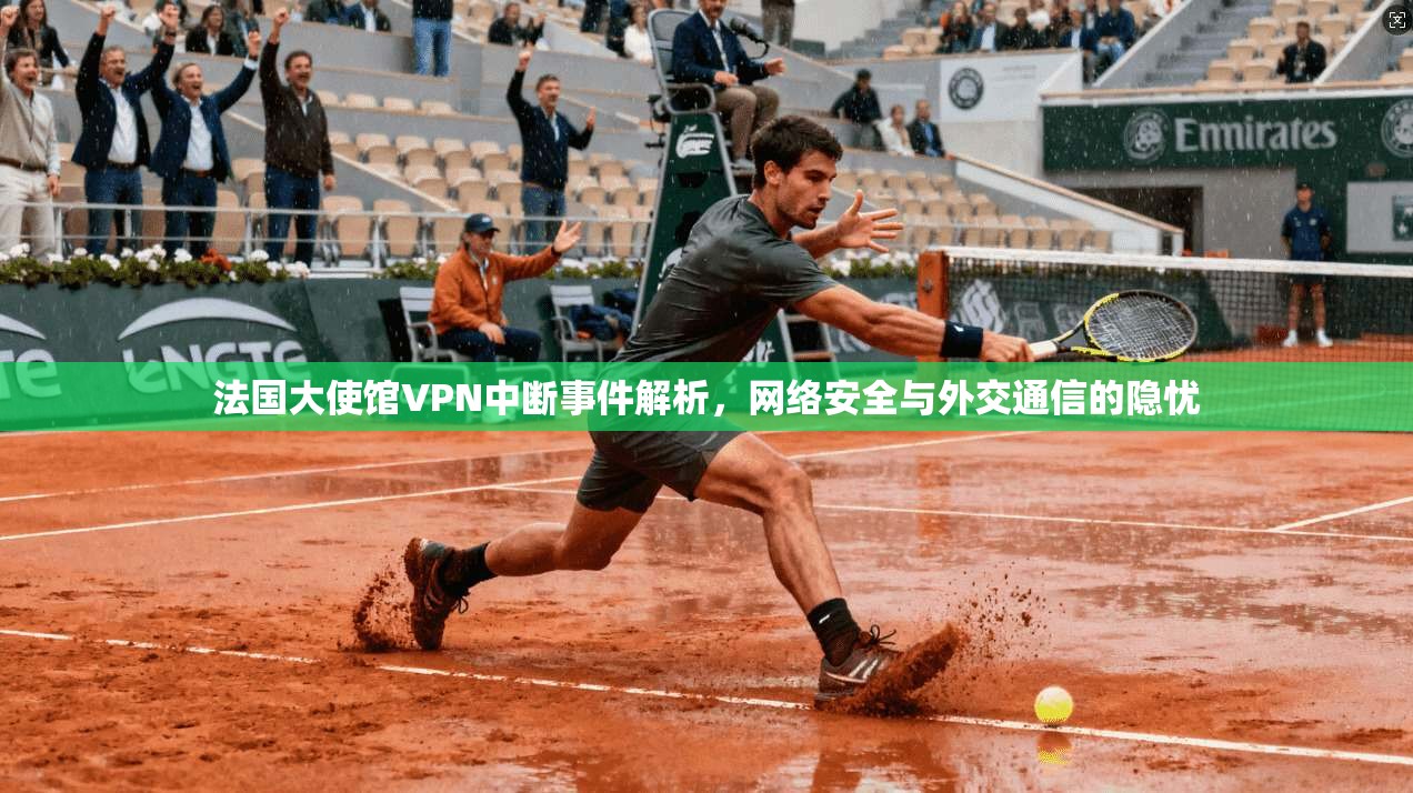 法国大使馆VPN中断事件解析，网络安全与外交通信的隐忧