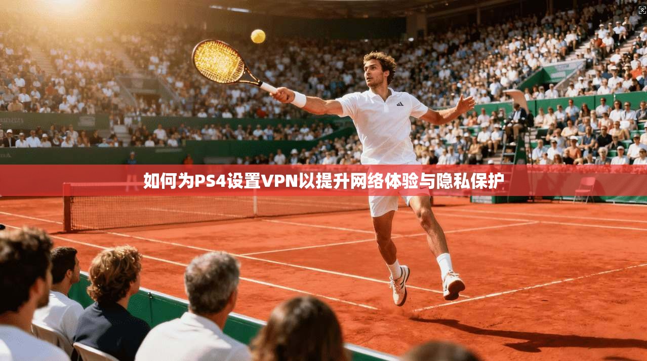 如何为PS4设置VPN以提升网络体验与隐私保护 第1张 如何为PS4设置VPN以提升网络体验与隐私保护 第1张