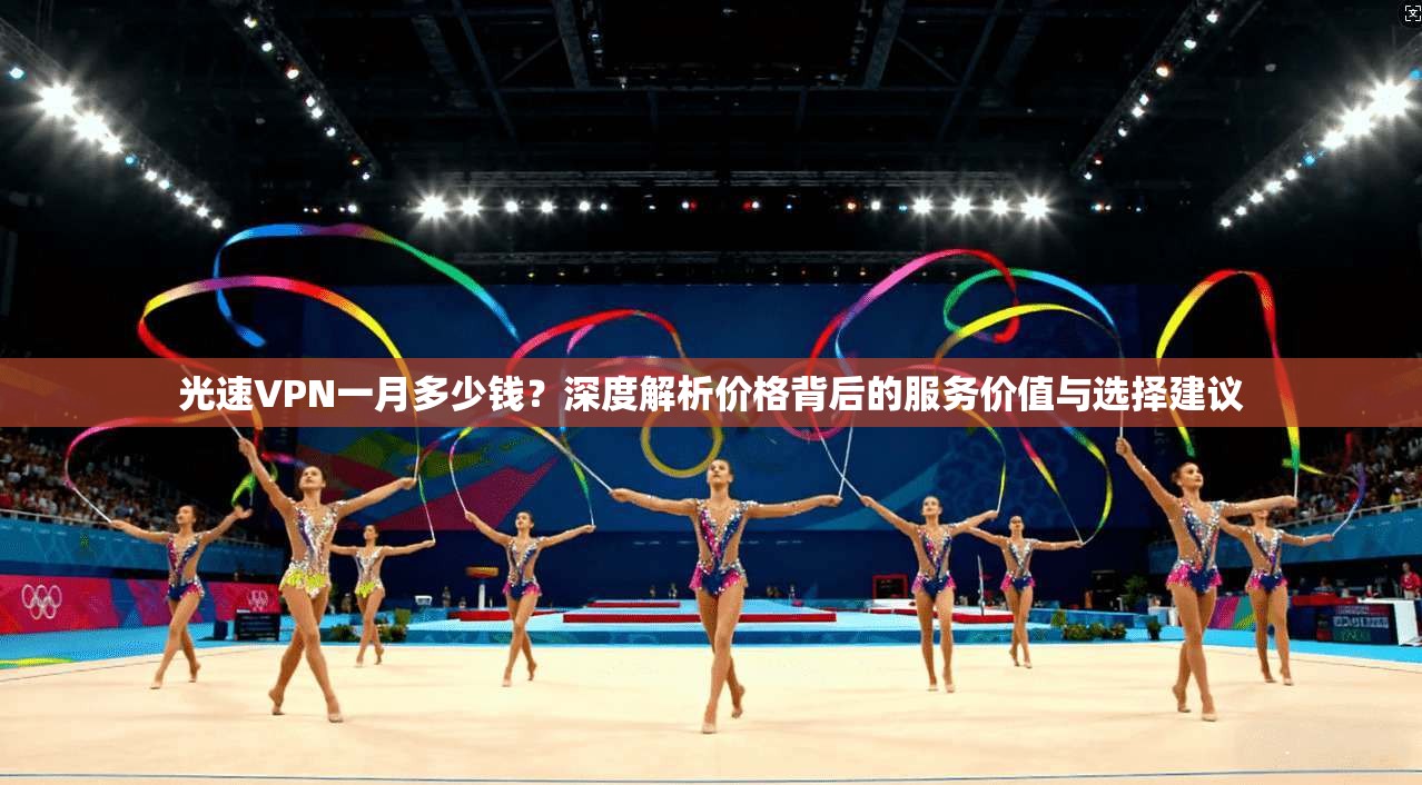 光速VPN一月多少钱？深度解析价格背后的服务价值与选择建议