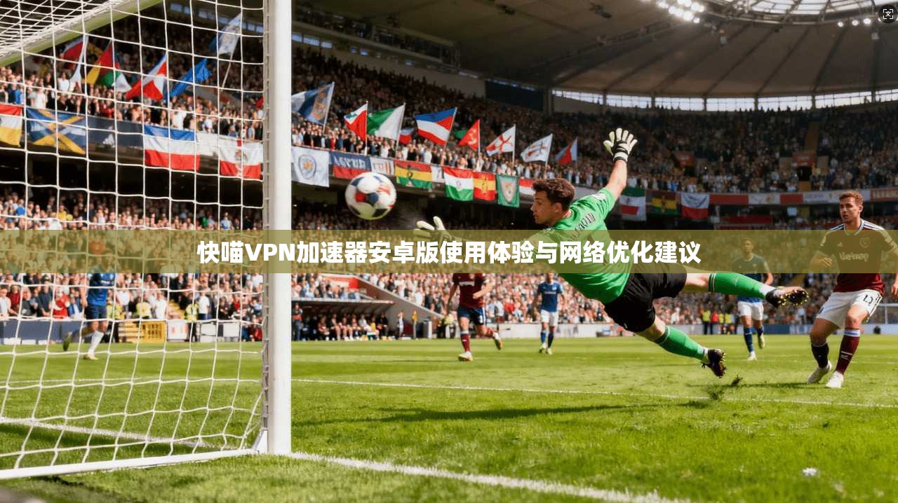 快喵VPN加速器安卓版使用体验与网络优化建议