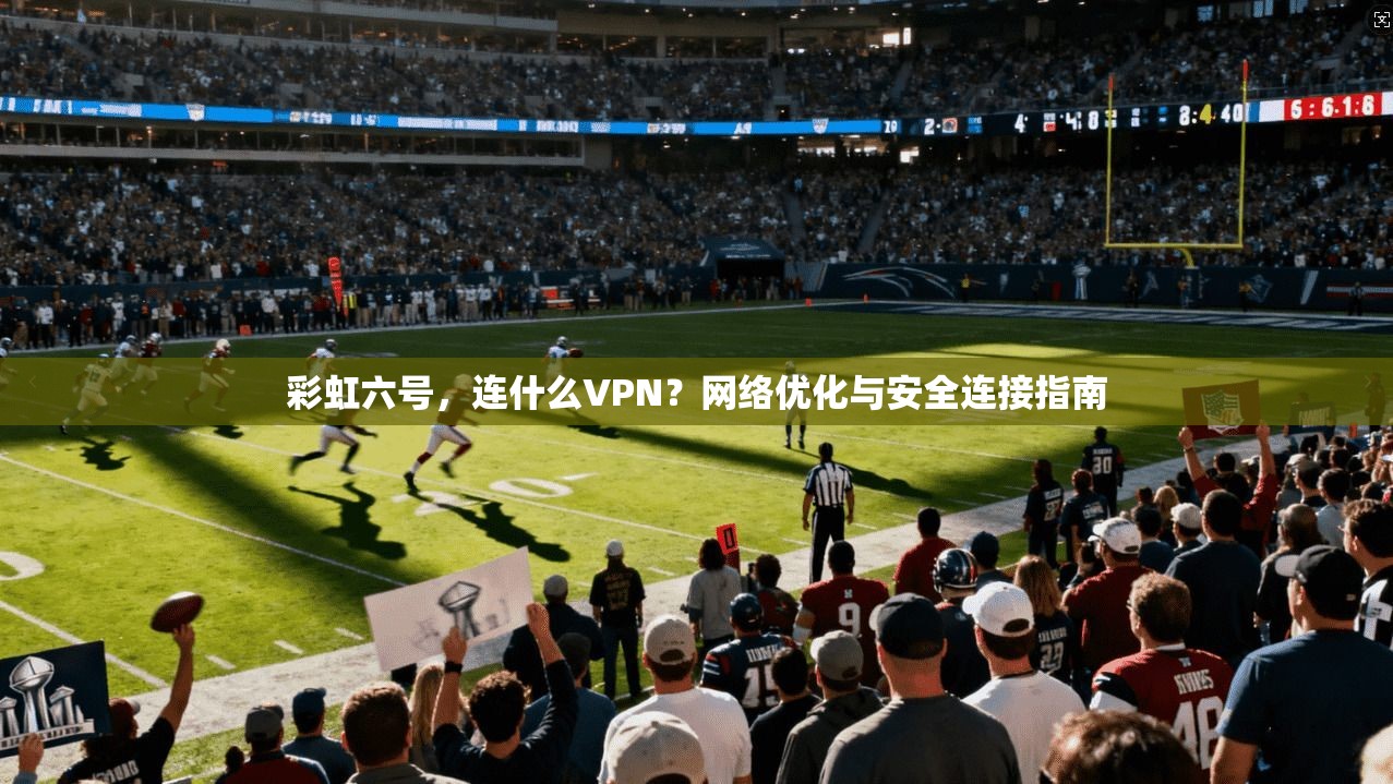 彩虹六号,连什么VPN?网络优化与安全连接指南