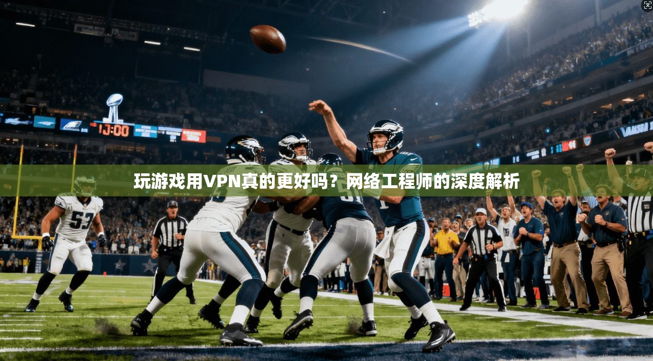 玩游戏用VPN真的更好吗?网络工程师的深度解析
