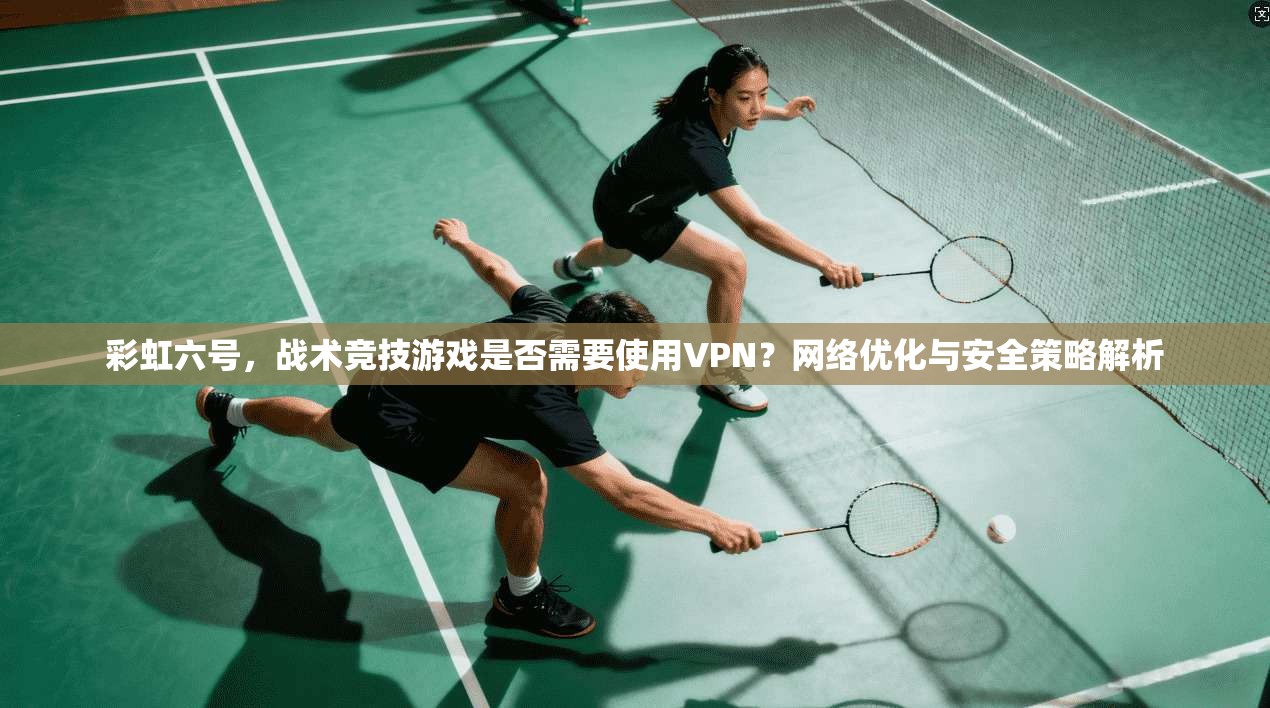 彩虹六号,战术竞技游戏是否需要使用VPN?网络优化与安全策略解析