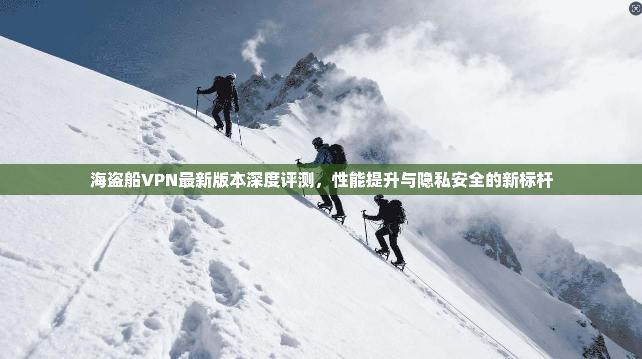海盗船VPN最新版本深度评测，性能提升与隐私安全的新标杆