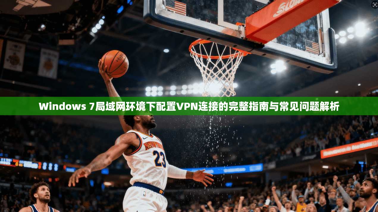 Windows 7局域网环境下配置VPN连接的完整指南与常见问题解析
