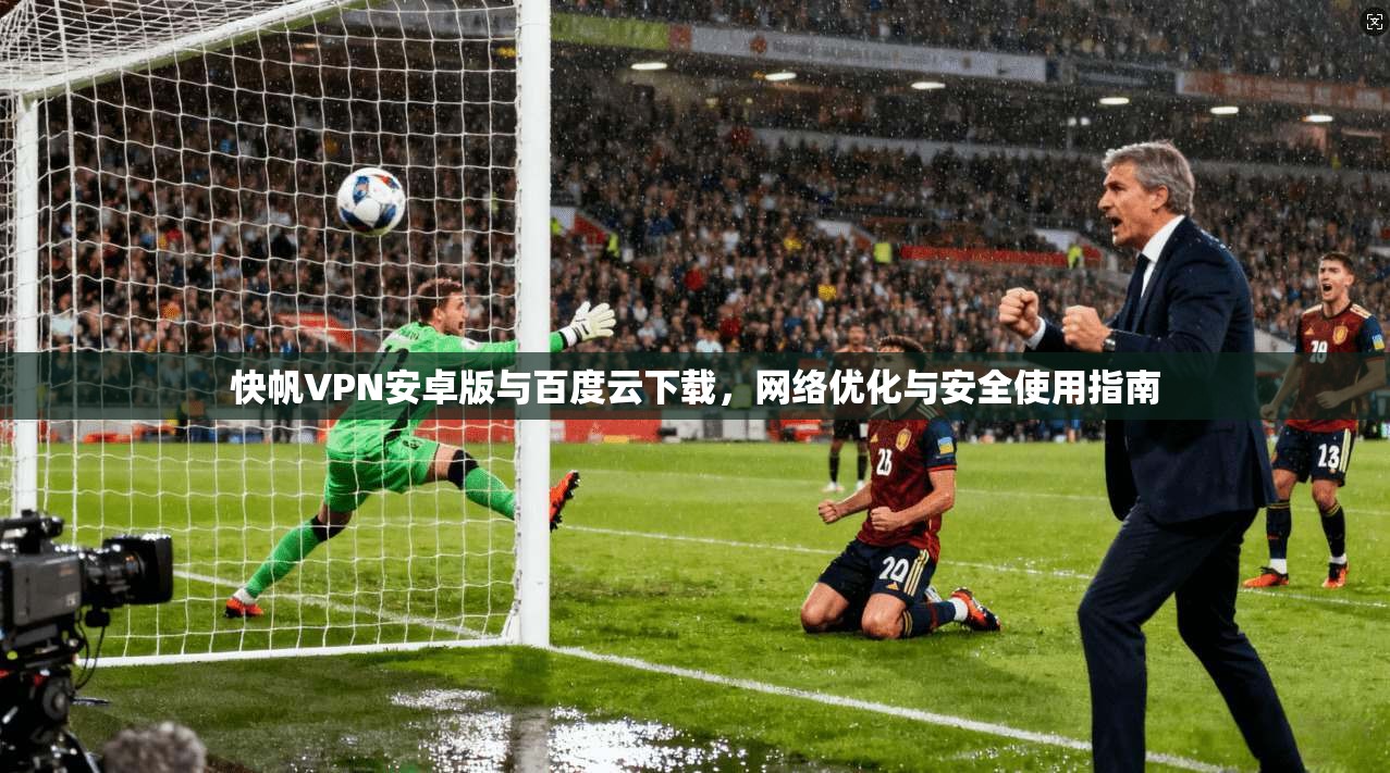 快帆VPN安卓版与百度云下载，网络优化与安全使用指南