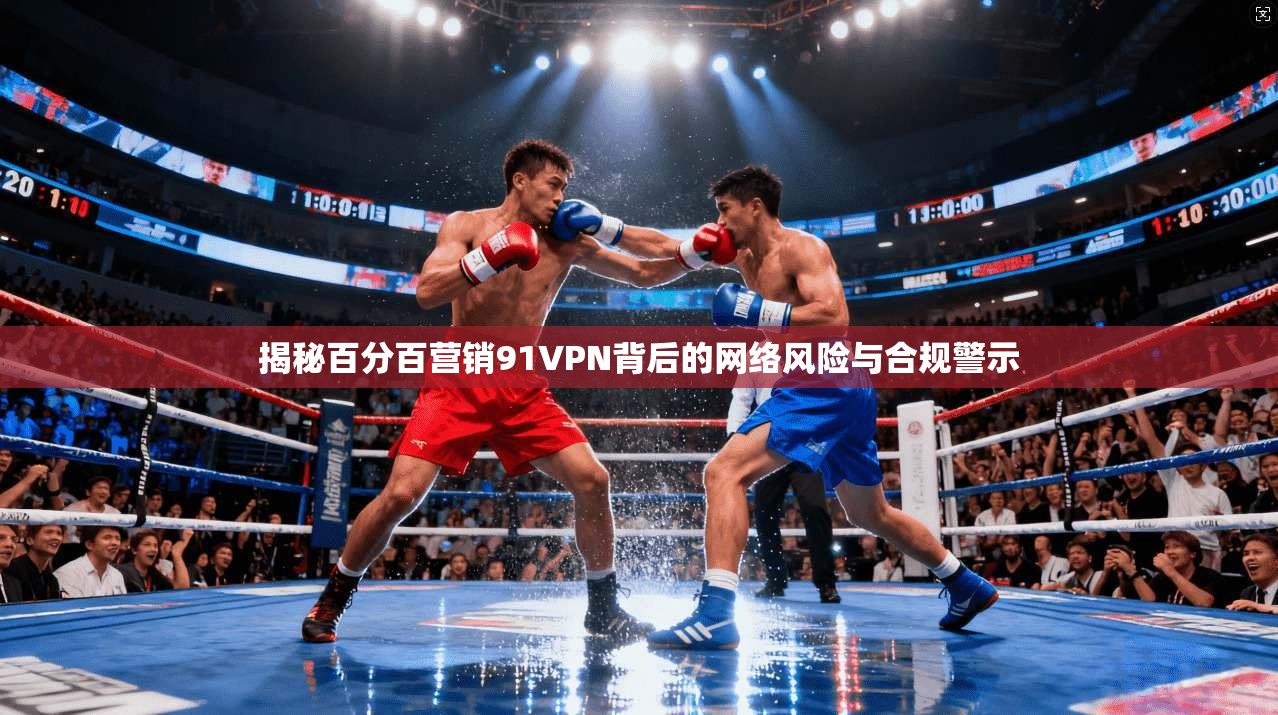 揭秘百分百营销91VPN背后的网络风险与合规警示