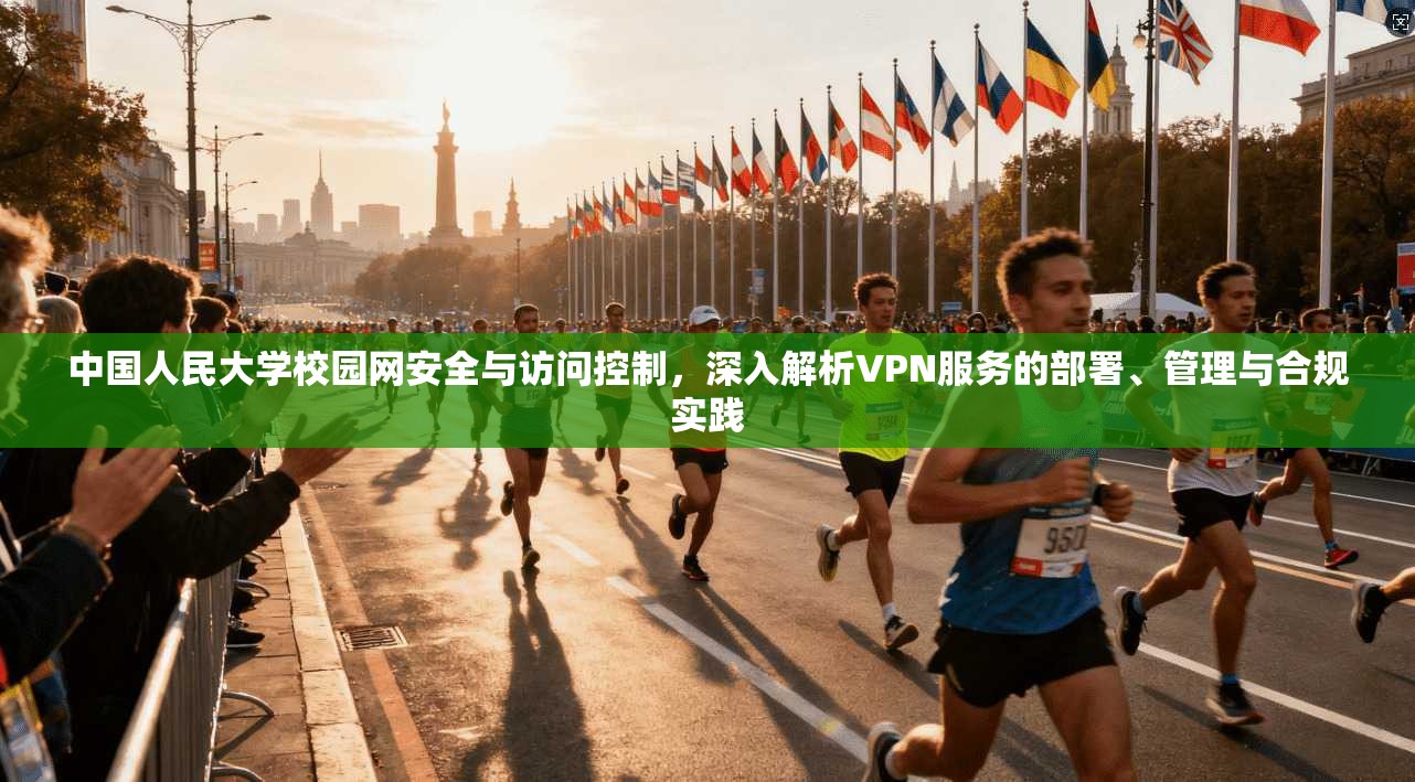 中国人民大学校园网安全与访问控制,深入解析VPN服务的部署、管理与合规实践