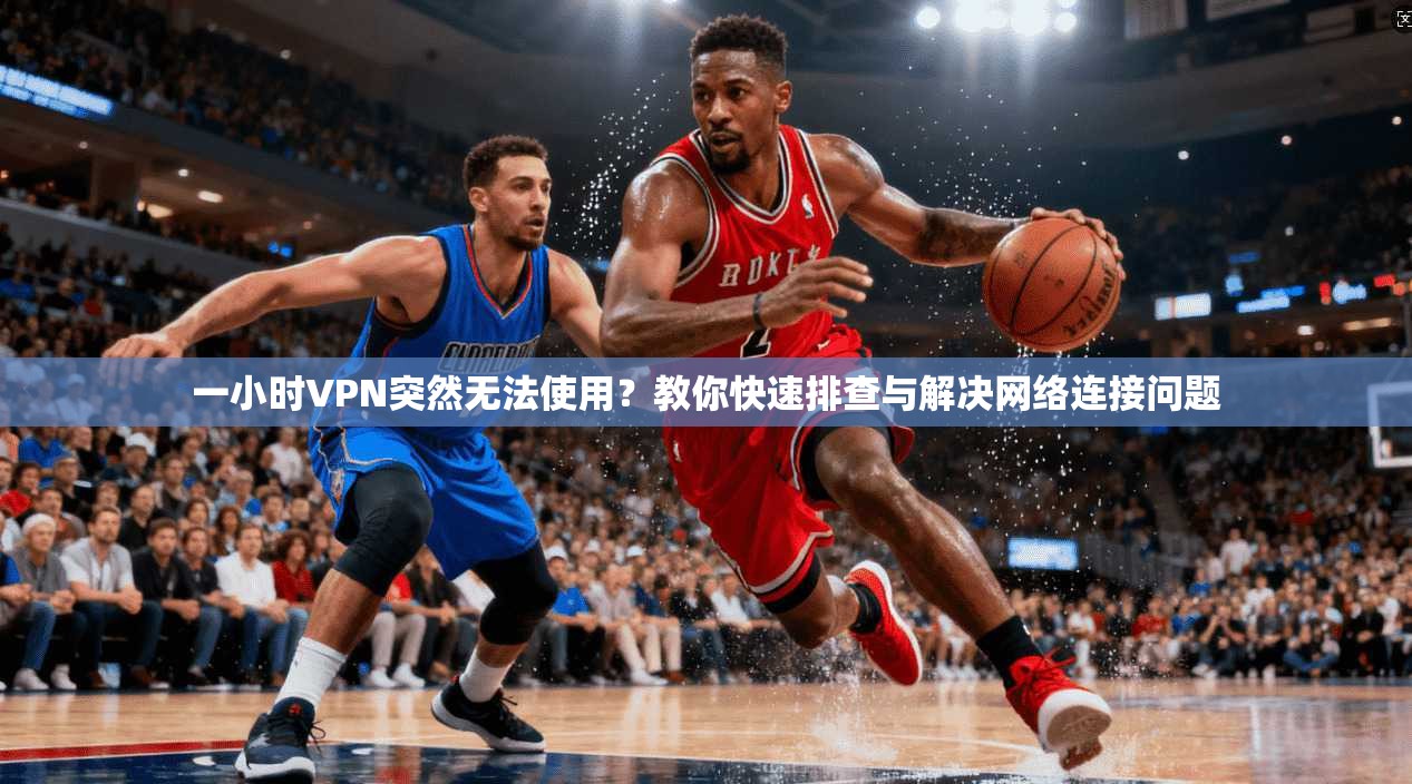一小时VPN突然无法使用？教你快速排查与解决网络连接问题