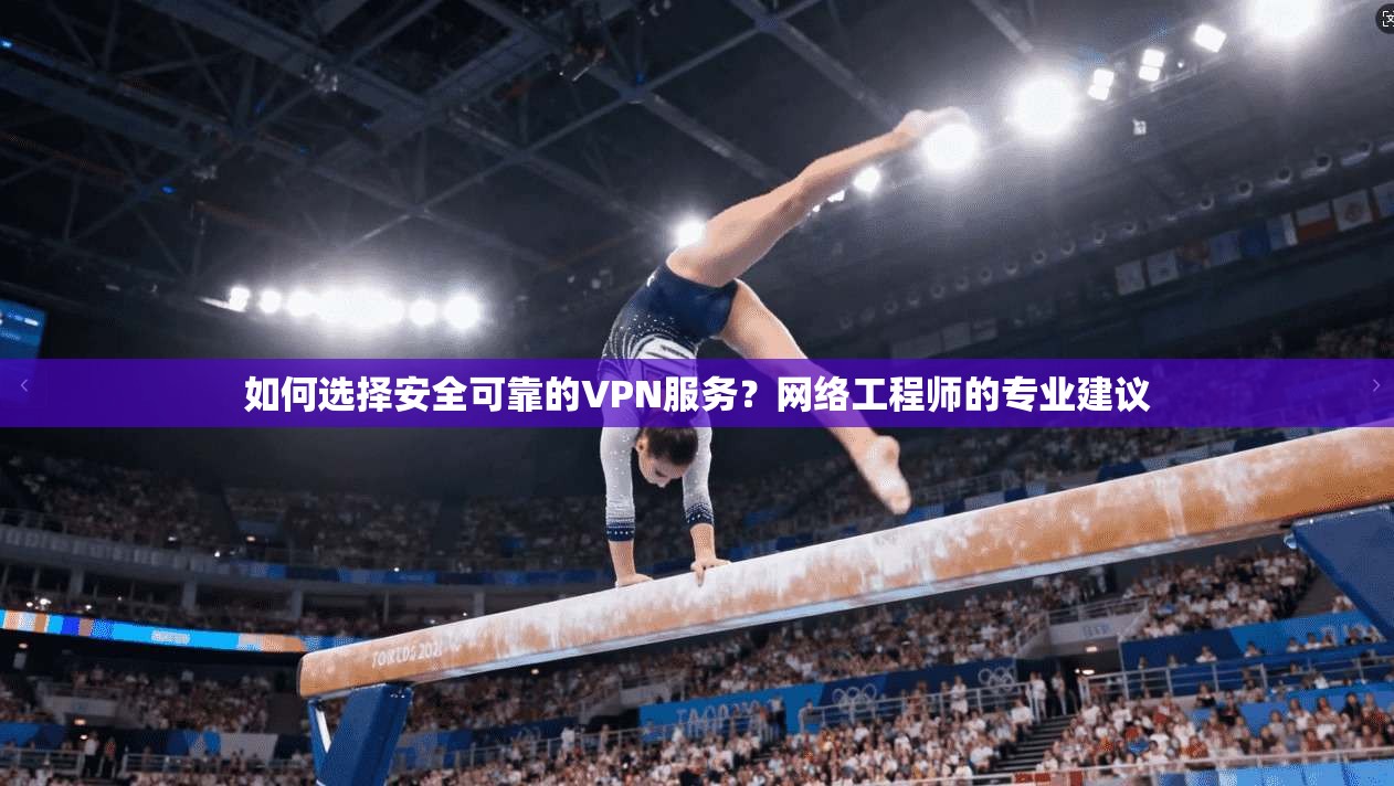 如何选择安全可靠的VPN服务？网络工程师的专业建议