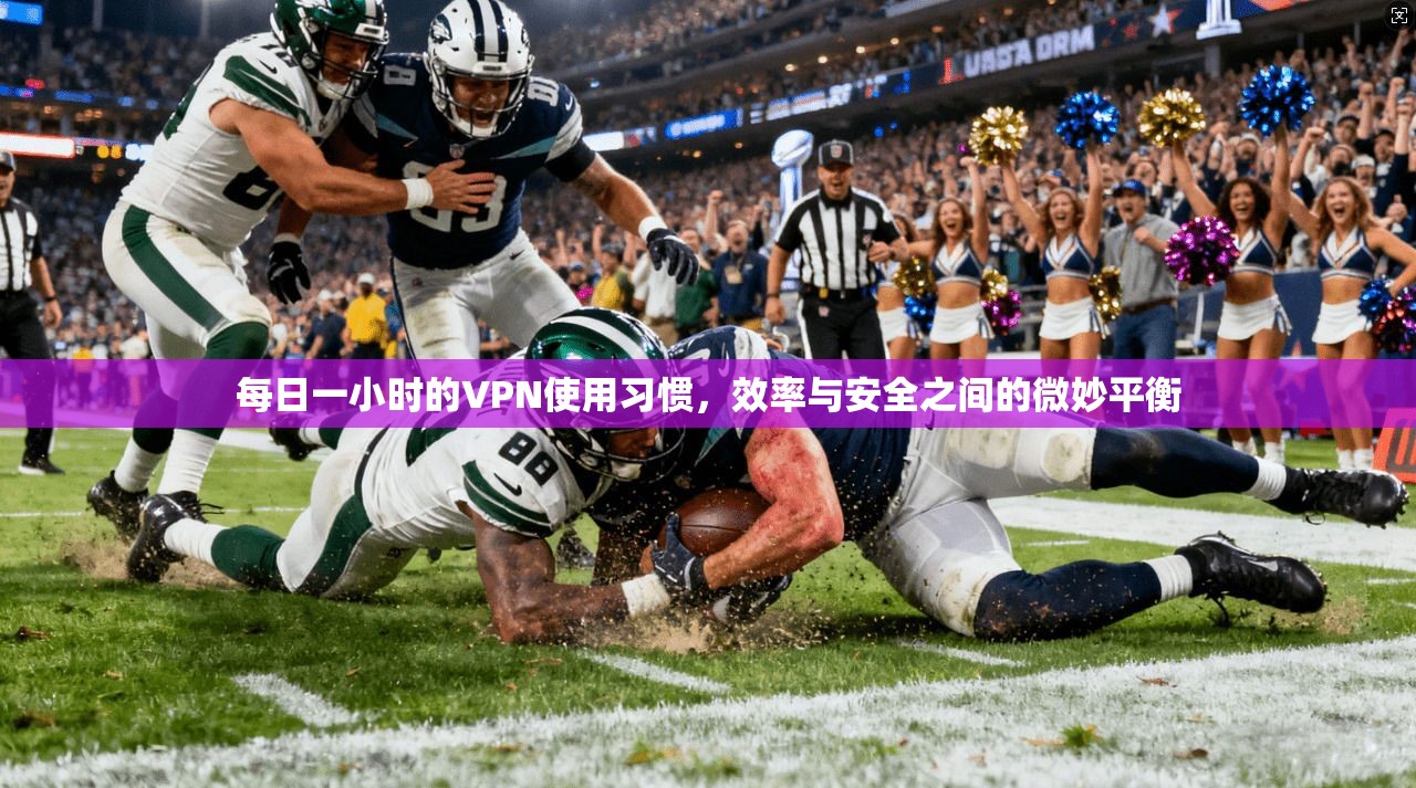 每日一小时的VPN使用习惯，效率与安全之间的微妙平衡