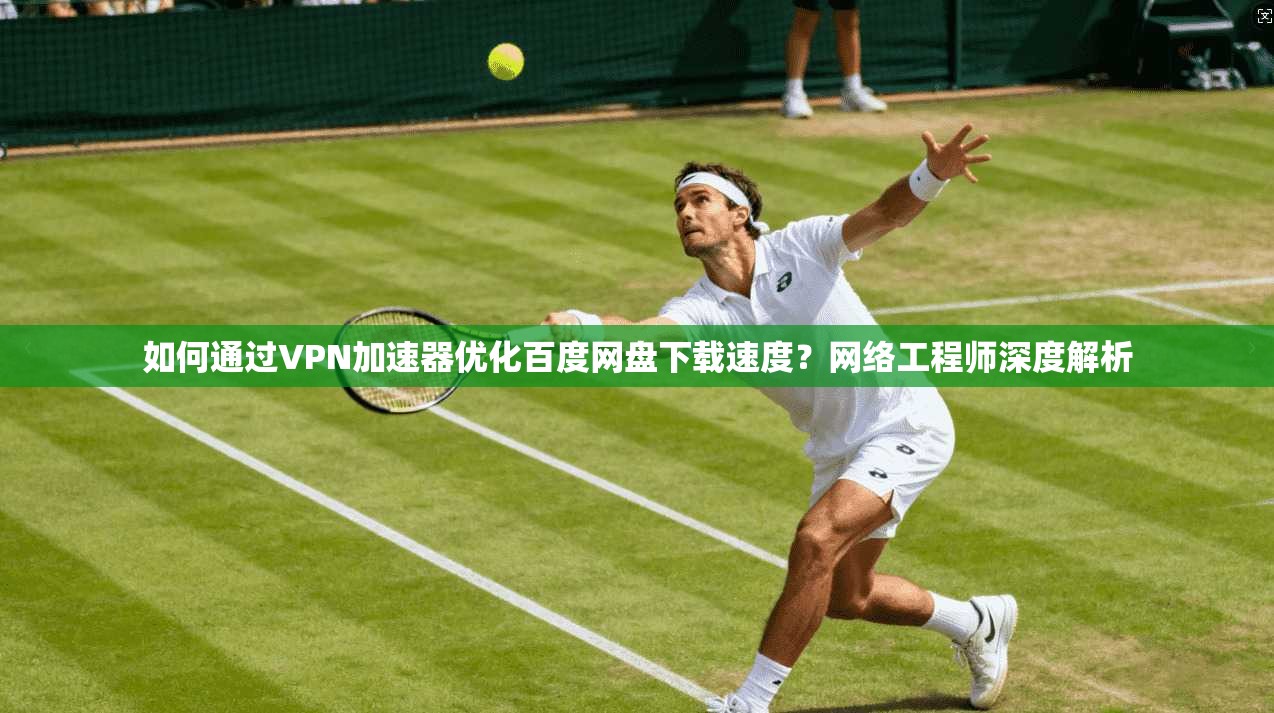 如何通过VPN加速器优化百度网盘下载速度?网络工程师深度解析