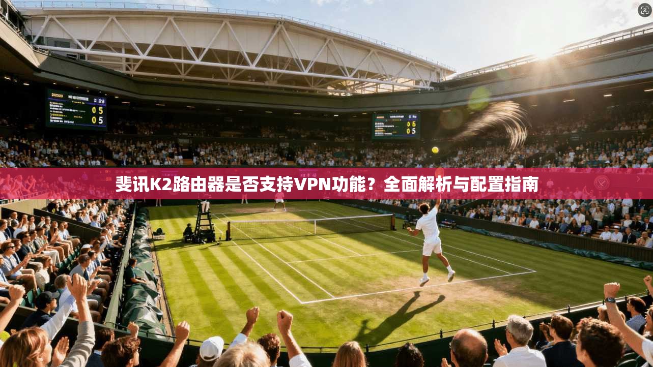 斐讯K2路由器是否支持VPN功能？全面解析与配置指南