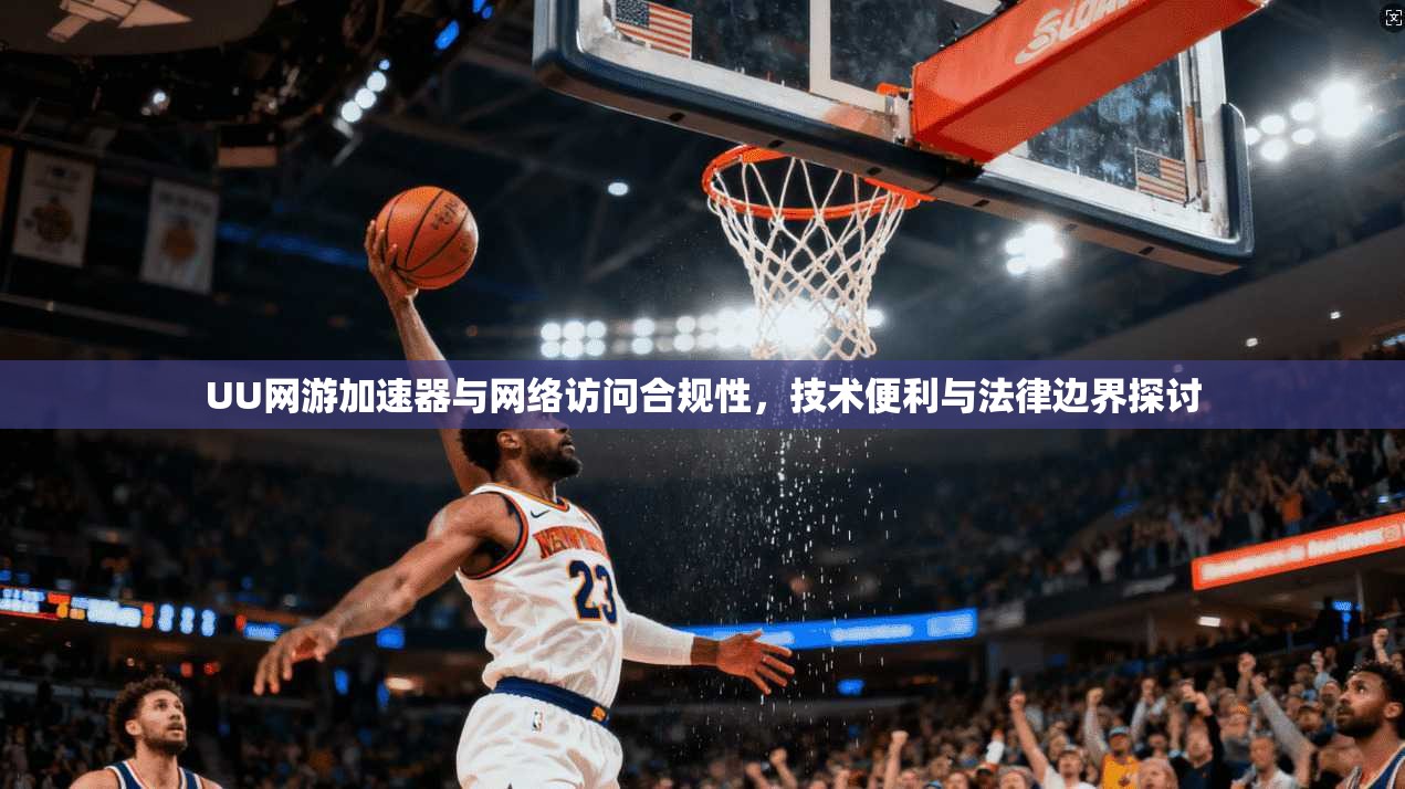UU网游加速器与网络访问合规性，技术便利与法律边界探讨