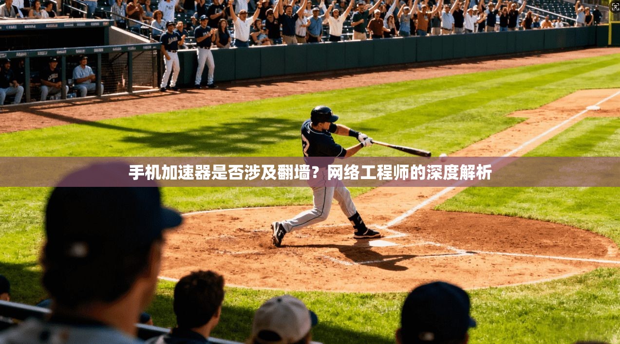 手机加速器是否涉及翻墙？网络工程师的深度解析