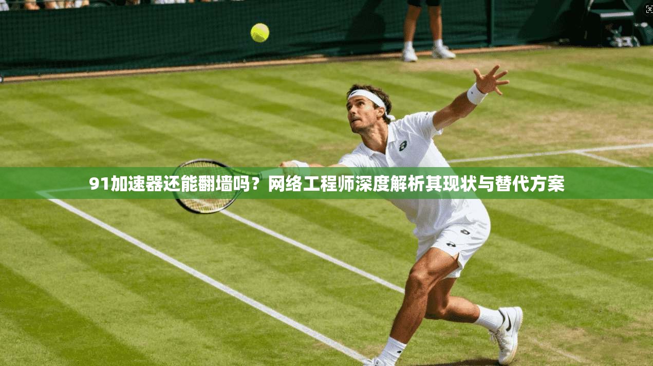 91加速器还能翻墙吗？网络工程师深度解析其现状与替代方案