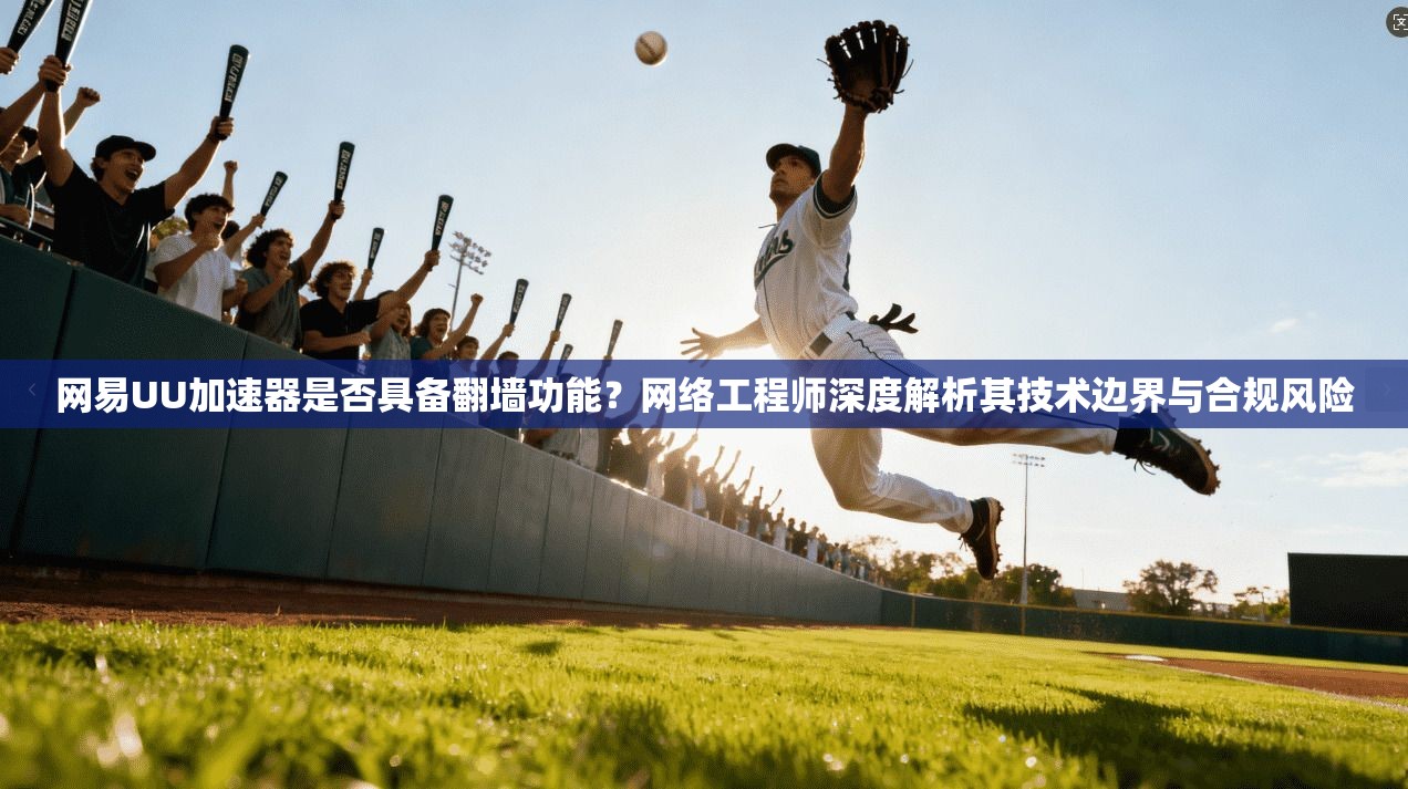 网易UU加速器是否具备翻墙功能?网络工程师深度解析其技术边界与合规风险