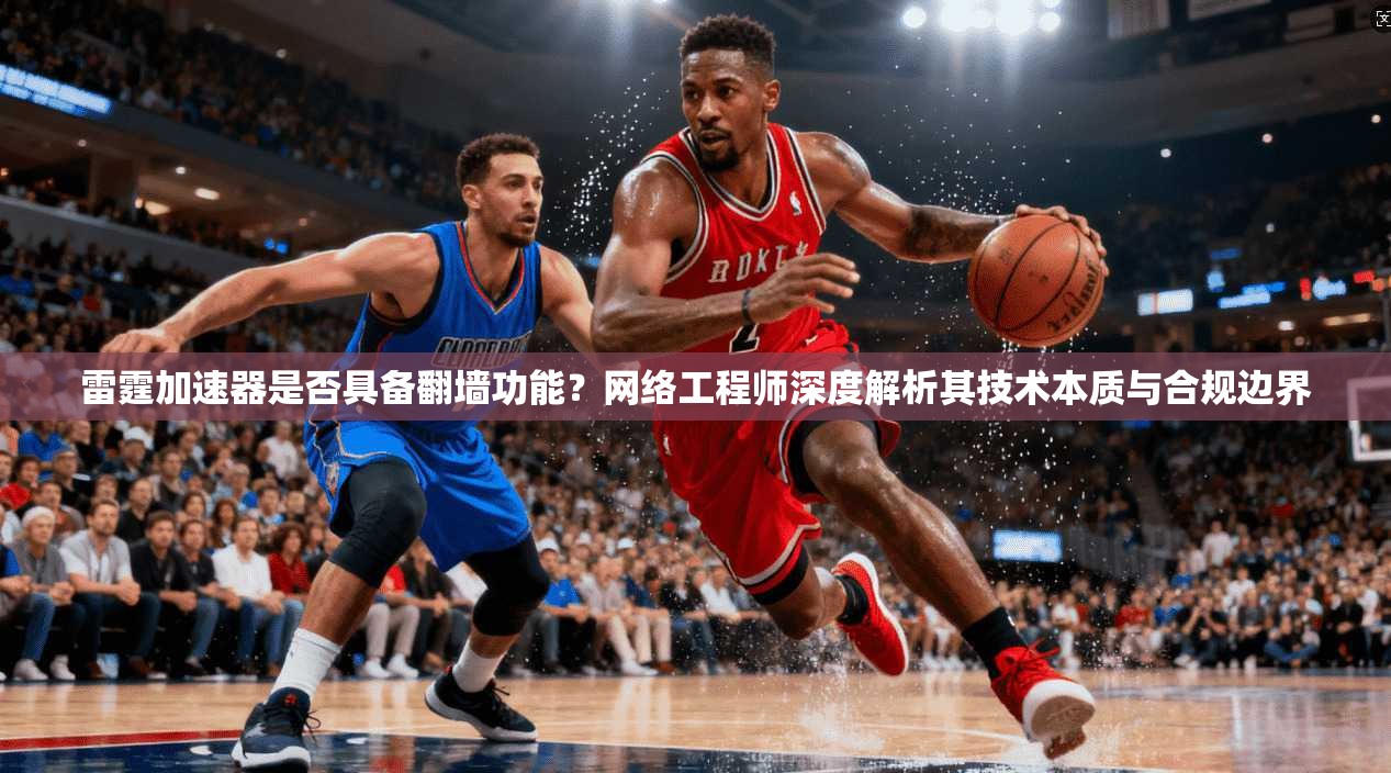 雷霆加速器是否具备翻墙功能？网络工程师深度解析其技术本质与合规边界
