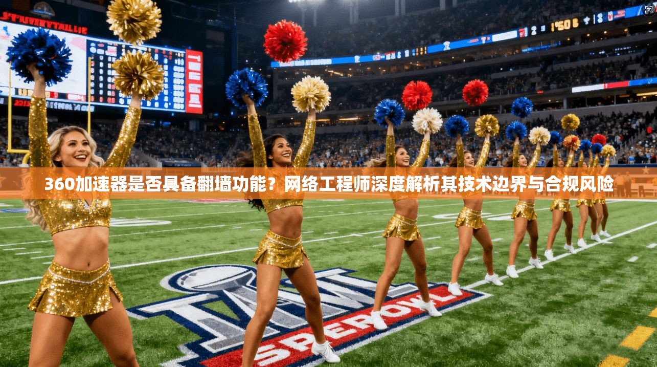 360加速器是否具备翻墙功能？网络工程师深度解析其技术边界与合规风险