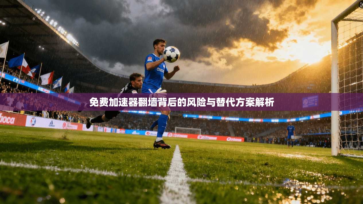 免费加速器翻墙背后的风险与替代方案解析