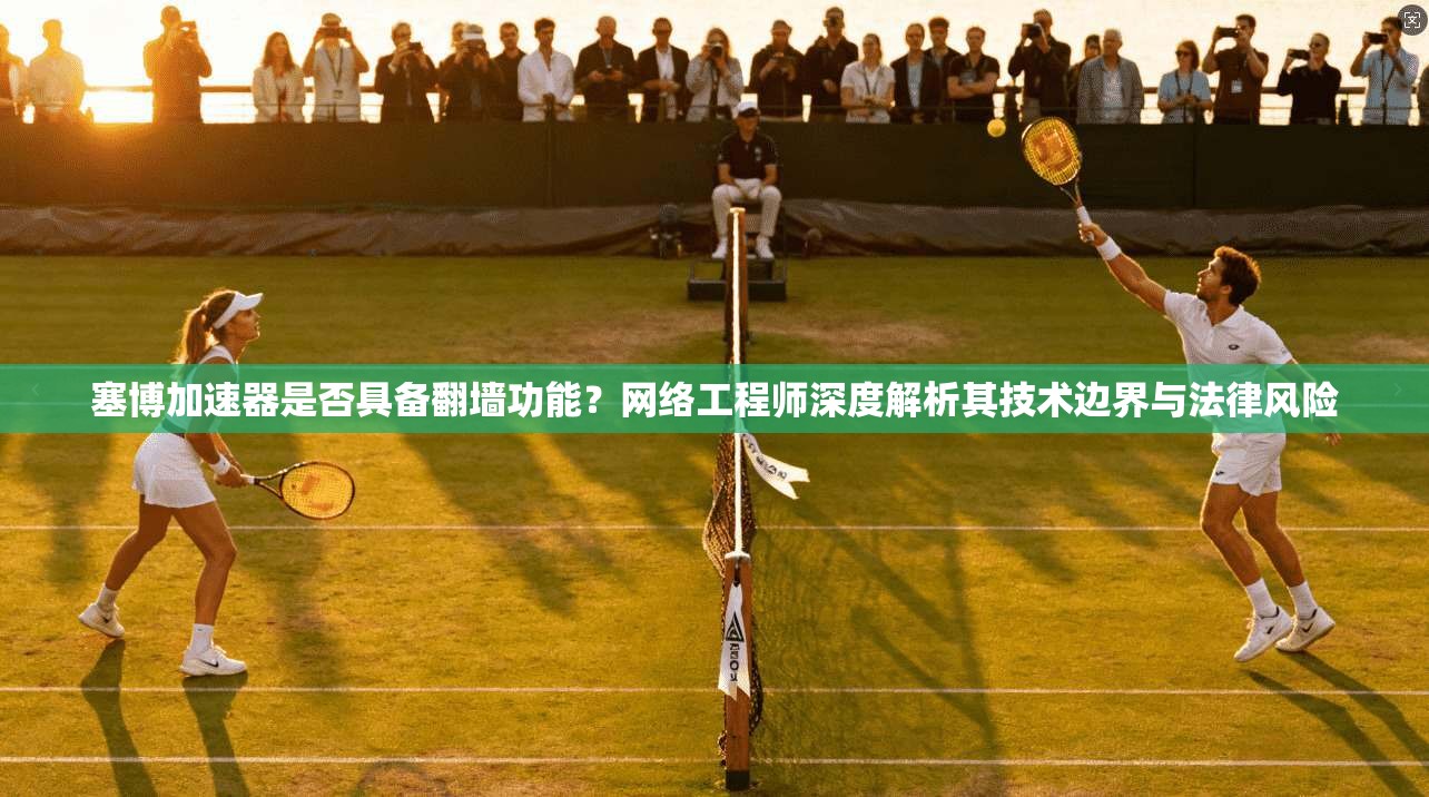 塞博加速器是否具备翻墙功能?网络工程师深度解析其技术边界与法律风险