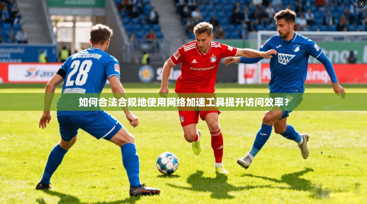 如何合法合规地使用网络加速工具提升访问效率?