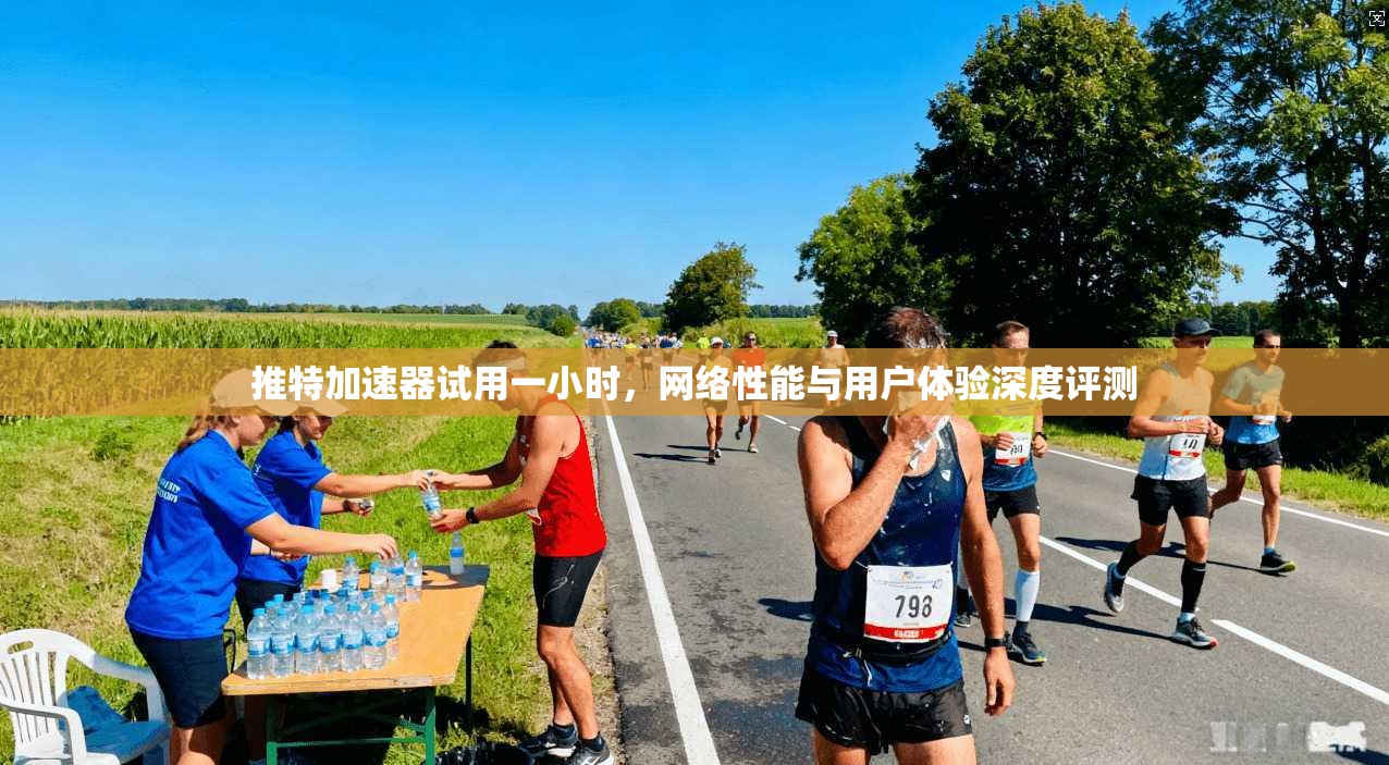 推特加速器试用一小时，网络性能与用户体验深度评测