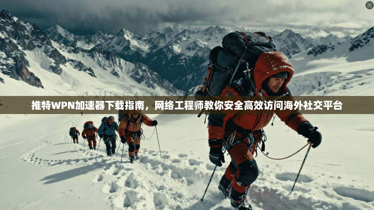 推特WPN加速器下载指南，网络工程师教你安全高效访问海外社交平台