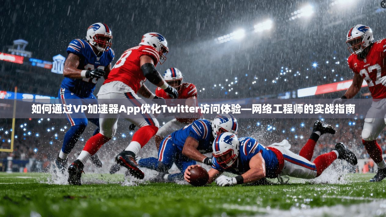 如何通过VP加速器App优化Twitter访问体验—网络工程师的实战指南