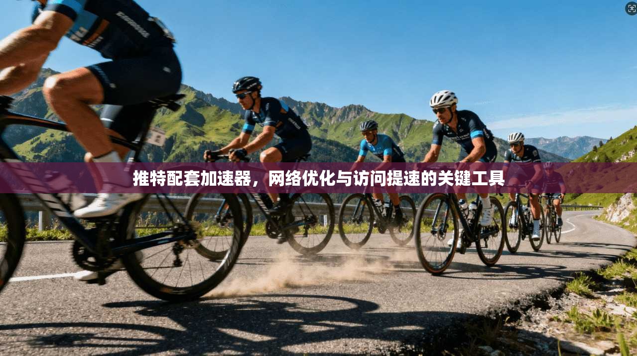 推特配套加速器，网络优化与访问提速的关键工具