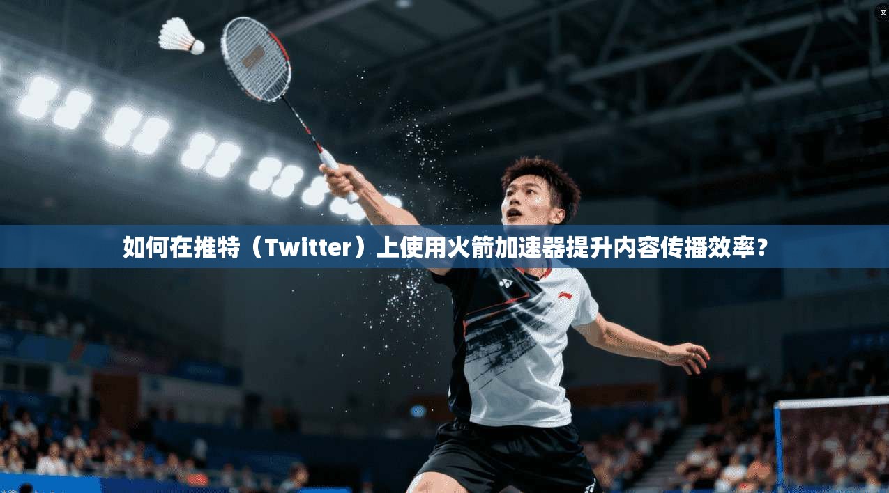如何在推特（Twitter）上使用火箭加速器提升内容传播效率？