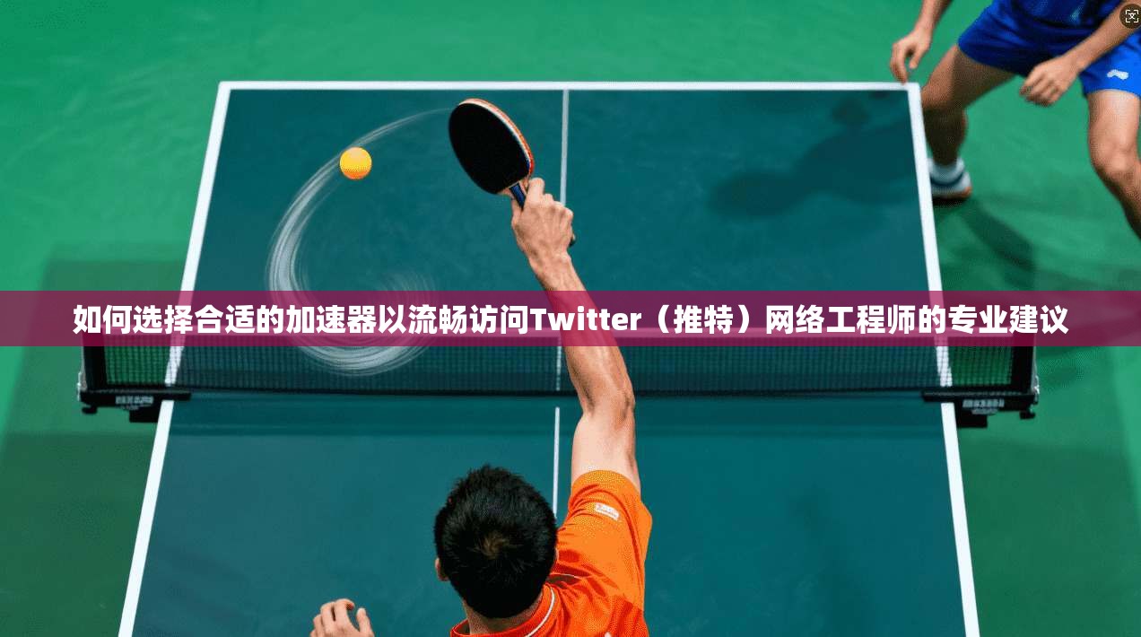 如何选择合适的加速器以流畅访问Twitter(推特)网络工程师的专业建议