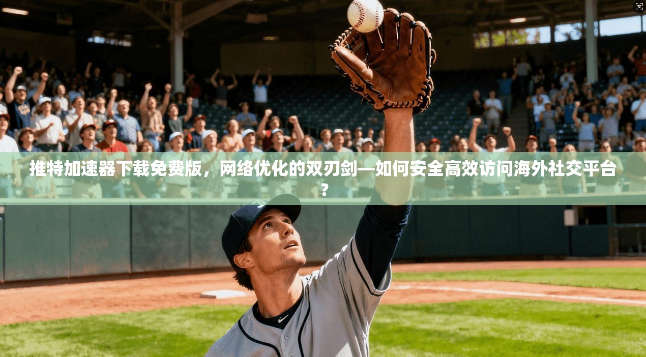 推特加速器下载免费版，网络优化的双刃剑—如何安全高效访问海外社交平台？