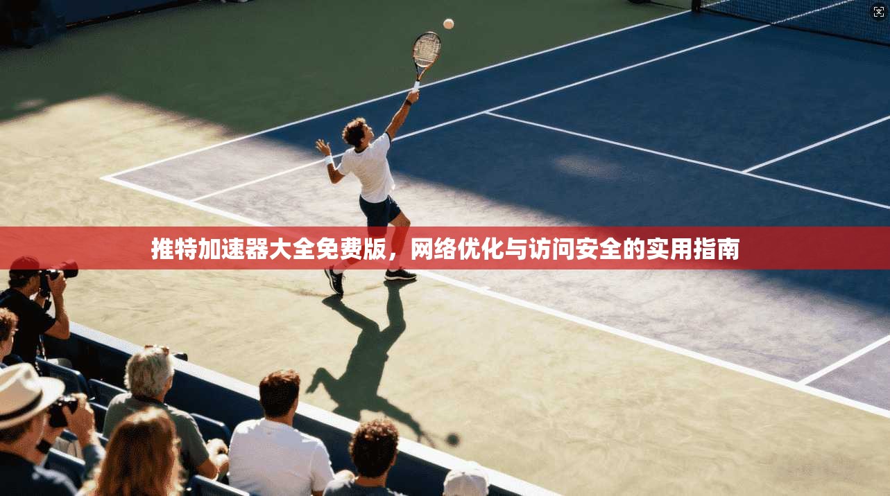 推特加速器大全免费版，网络优化与访问安全的实用指南