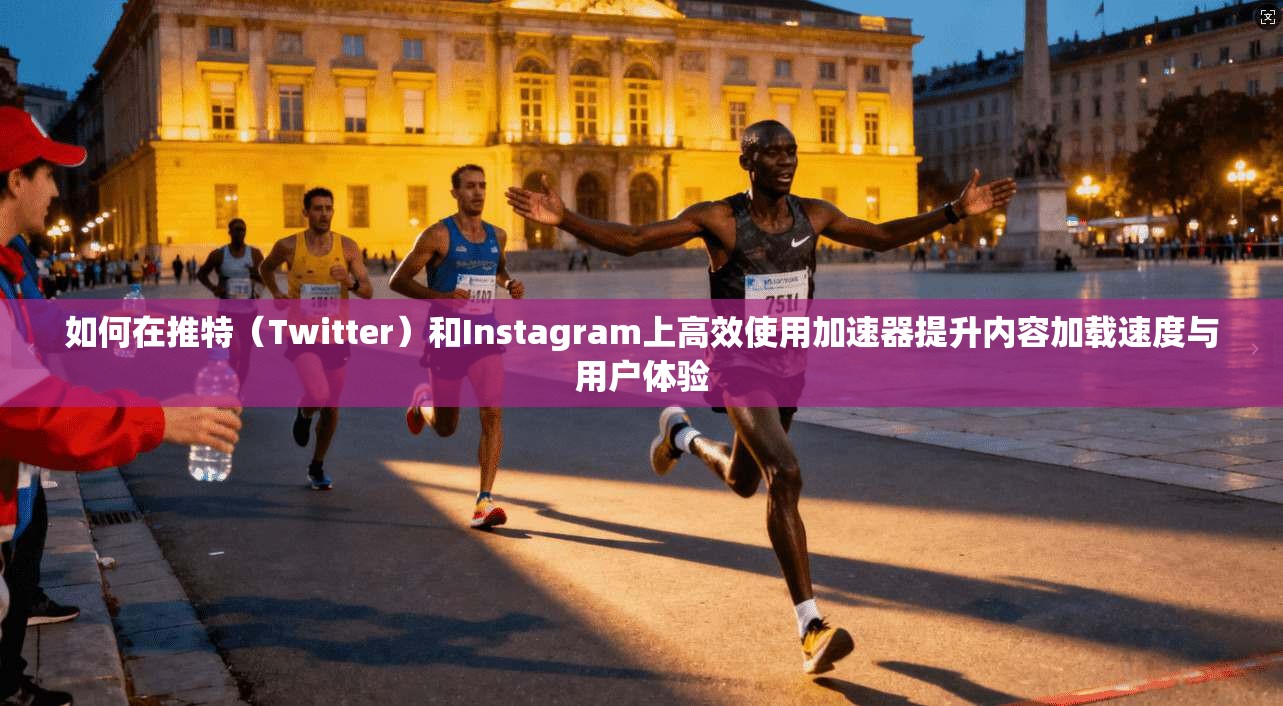 如何在推特(Twitter)和Instagram上高效使用加速器提升内容加载速度与用户体验
