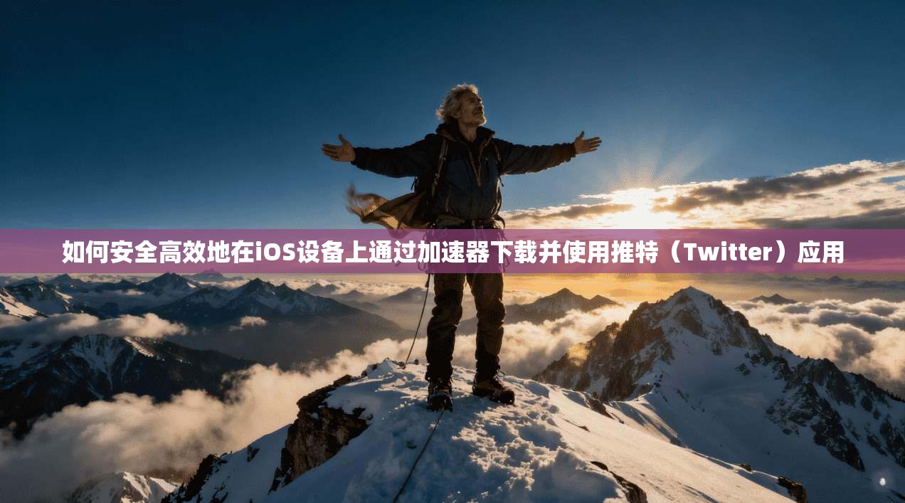如何安全高效地在iOS设备上通过加速器下载并使用推特（Twitter）应用